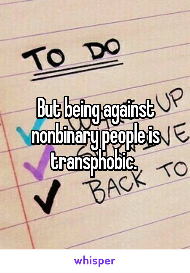 But being against nonbinary people is transphobic. 
