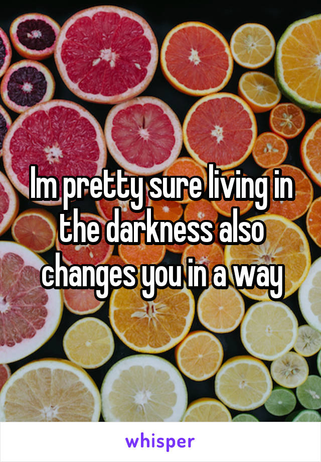 Im pretty sure living in the darkness also changes you in a way