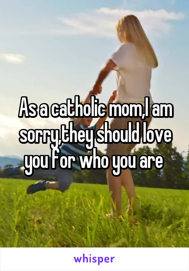 As a catholic mom,I am sorry,they should love you for who you are 