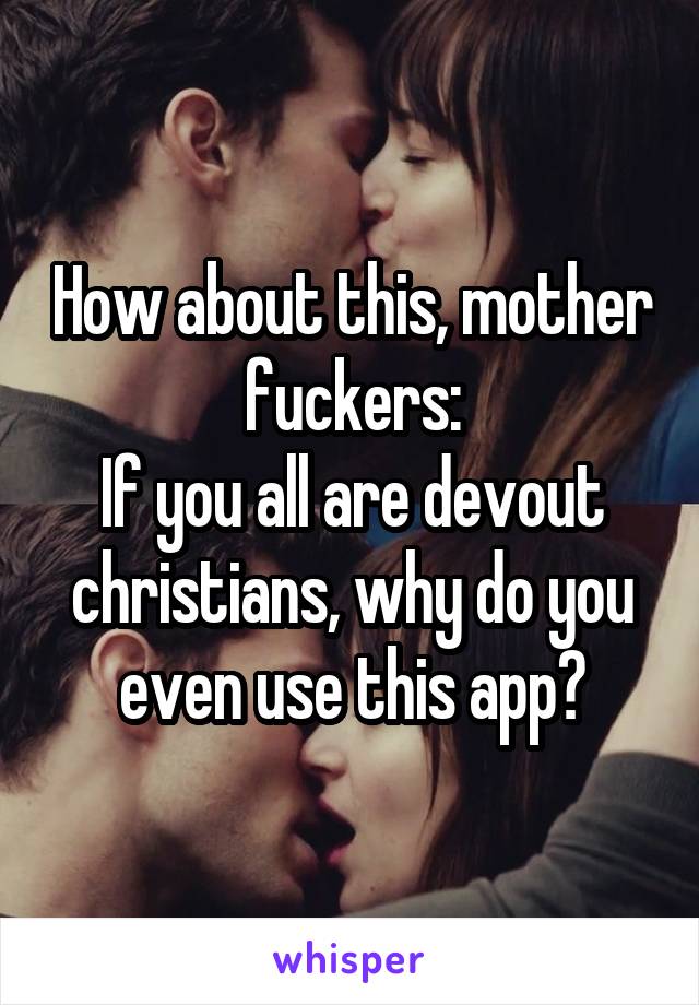 How about this, mother fuckers:
If you all are devout christians, why do you even use this app?