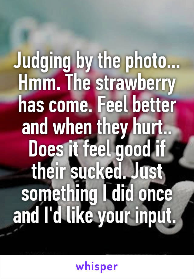 Judging by the photo... Hmm. The strawberry has come. Feel better and when they hurt.. Does it feel good if their sucked. Just something I did once and I'd like your input. 