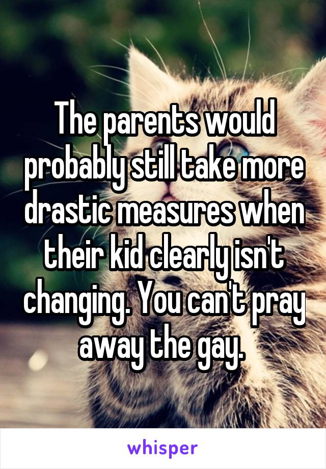 The parents would probably still take more drastic measures when their kid clearly isn't changing. You can't pray away the gay. 