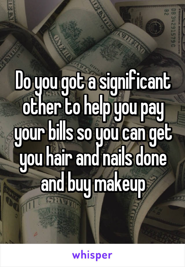 Do you got a significant other to help you pay your bills so you can get you hair and nails done and buy makeup