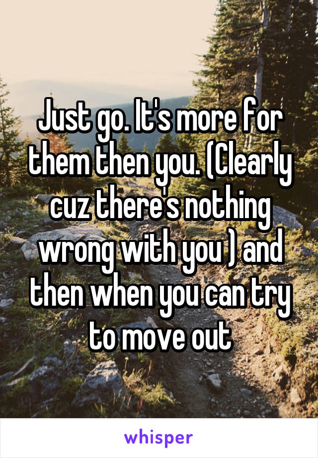 Just go. It's more for them then you. (Clearly cuz there's nothing wrong with you ) and then when you can try to move out