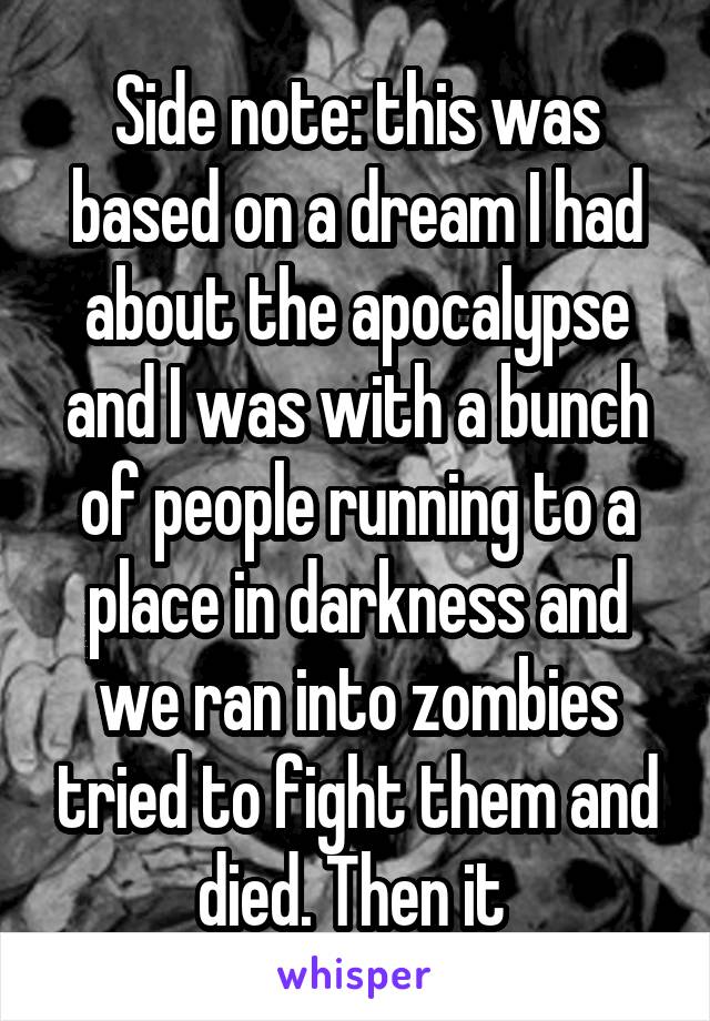 Side note: this was based on a dream I had about the apocalypse and I was with a bunch of people running to a place in darkness and we ran into zombies tried to fight them and died. Then it 