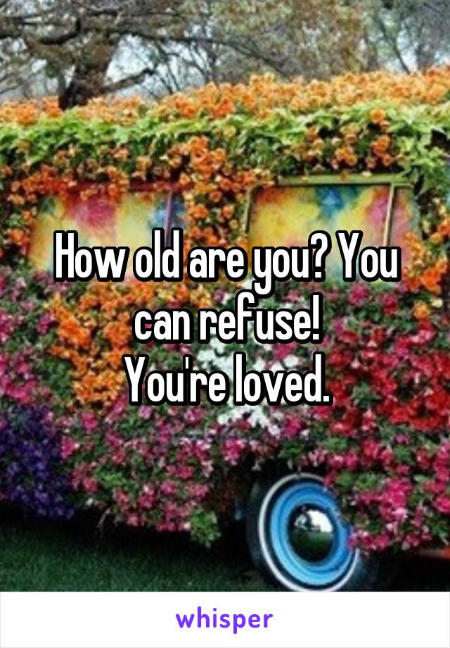 How old are you? You can refuse!
You're loved.