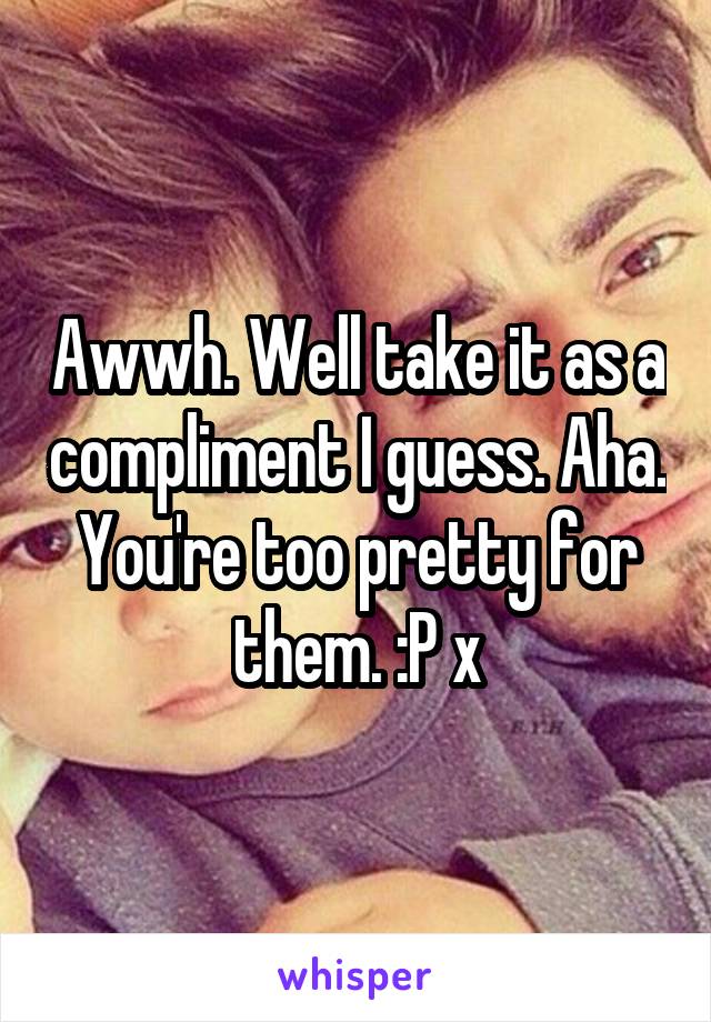 Awwh. Well take it as a compliment I guess. Aha. You're too pretty for them. :P x
