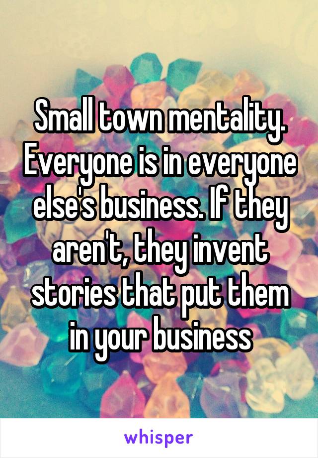 Small town mentality. Everyone is in everyone else's business. If they aren't, they invent stories that put them in your business