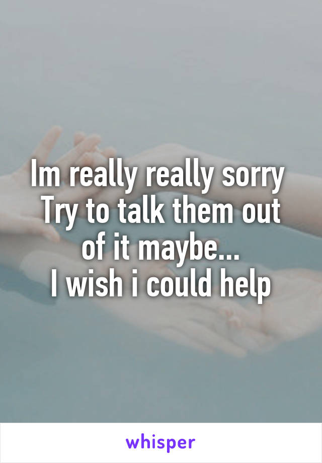 Im really really sorry 
Try to talk them out of it maybe...
I wish i could help