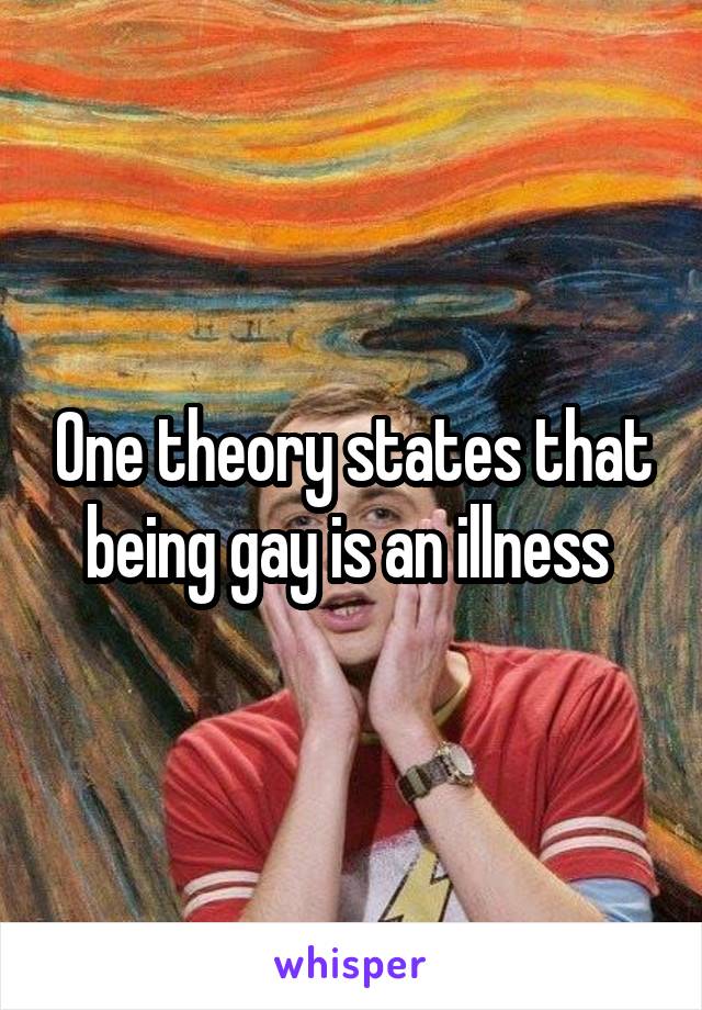 One theory states that being gay is an illness 