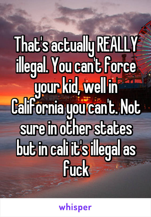 That's actually REALLY illegal. You can't force your kid, well in California you can't. Not sure in other states but in cali it's illegal as fuck