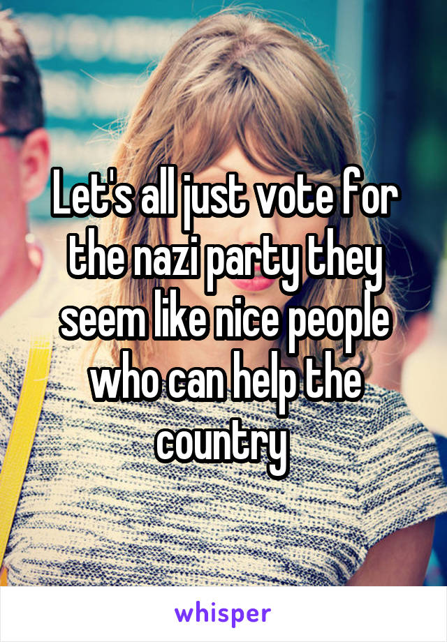 Let's all just vote for the nazi party they seem like nice people who can help the country 