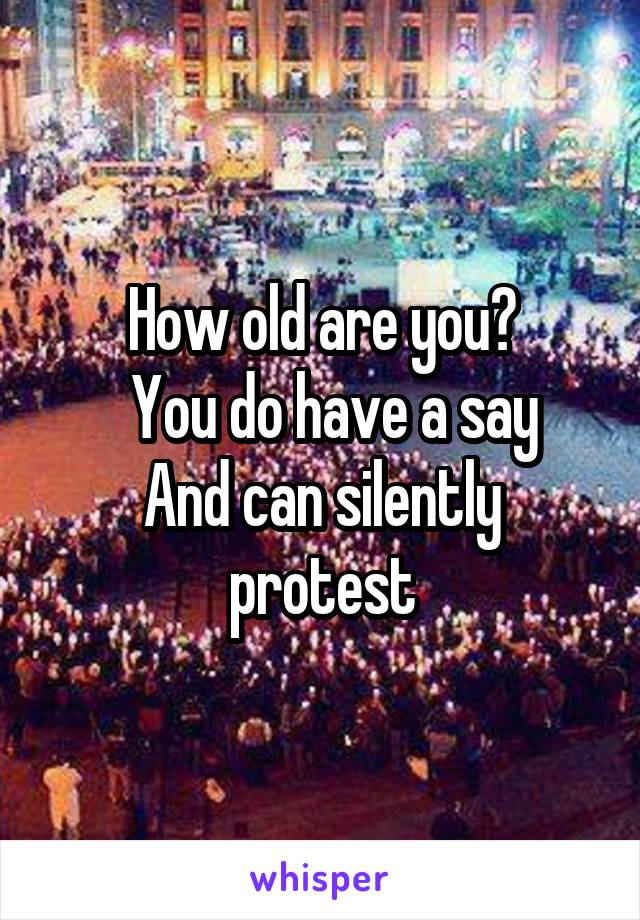 How old are you?
  You do have a say
And can silently protest