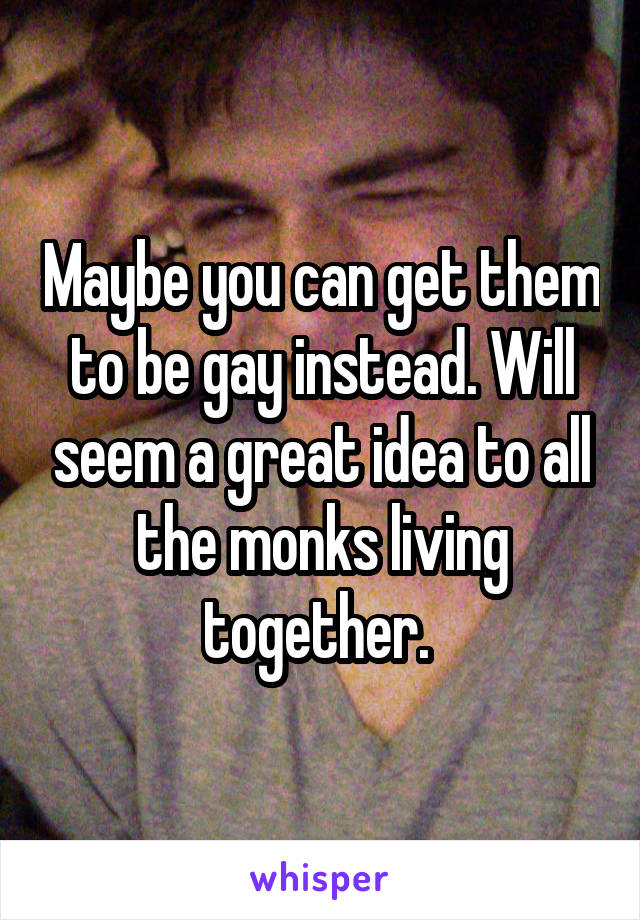 Maybe you can get them to be gay instead. Will seem a great idea to all the monks living together. 