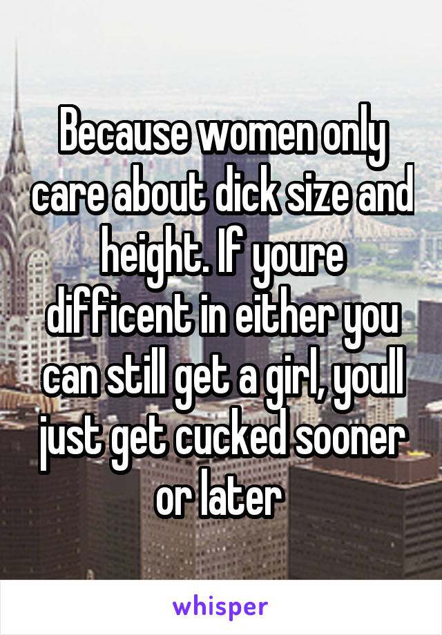 Because women only care about dick size and height. If youre difficent in either you can still get a girl, youll just get cucked sooner or later 
