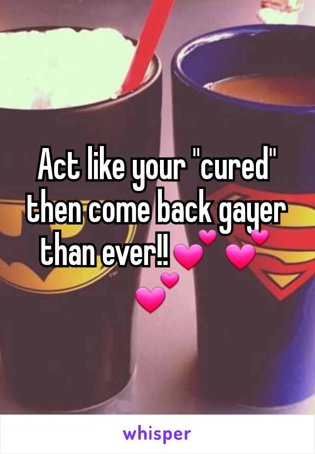 Act like your "cured" then come back gayer than ever!!💕💕💕