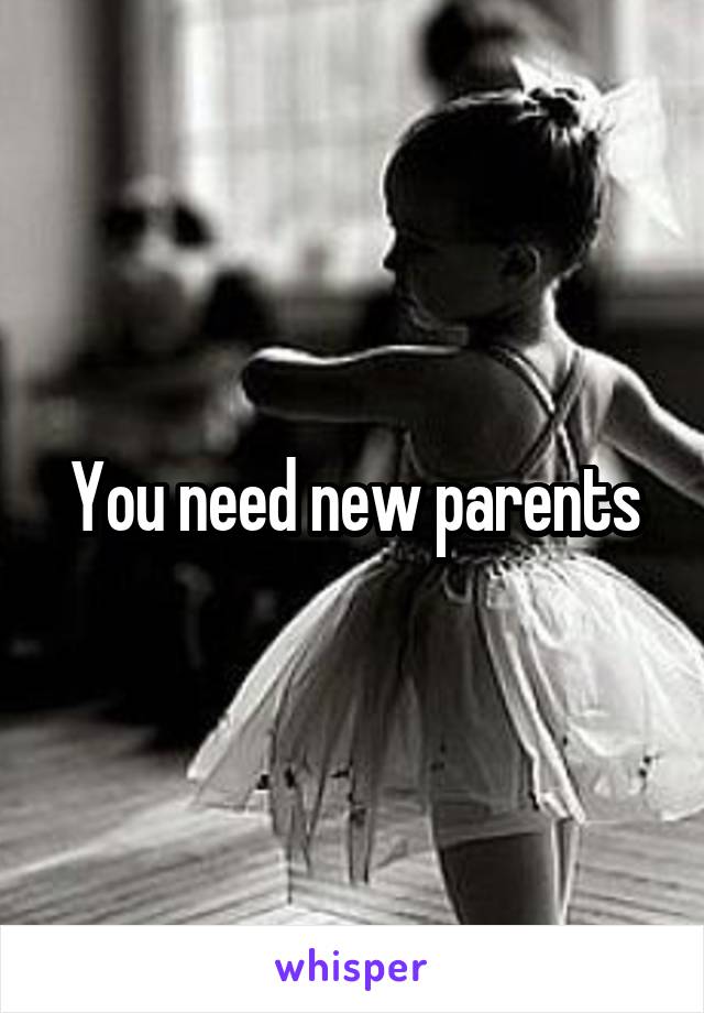 You need new parents