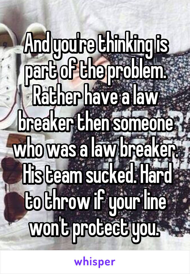 And you're thinking is part of the problem. Rather have a law breaker then someone who was a law breaker.  His team sucked. Hard to throw if your line won't protect you. 