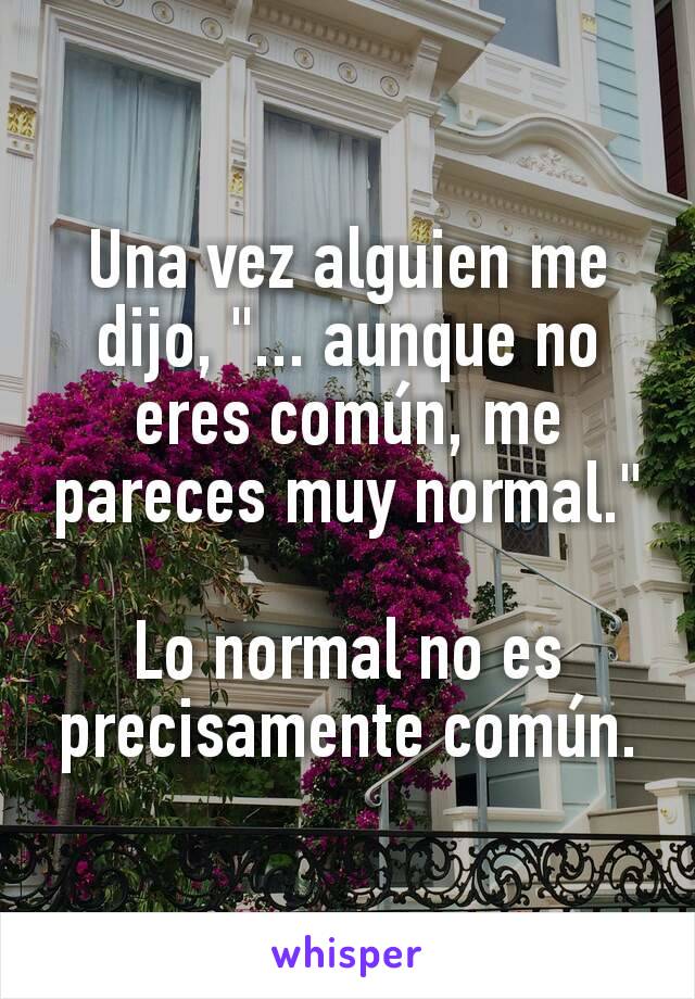 Una vez alguien me dijo, "... aunque no eres común, me pareces muy normal."

Lo normal no es precisamente común.