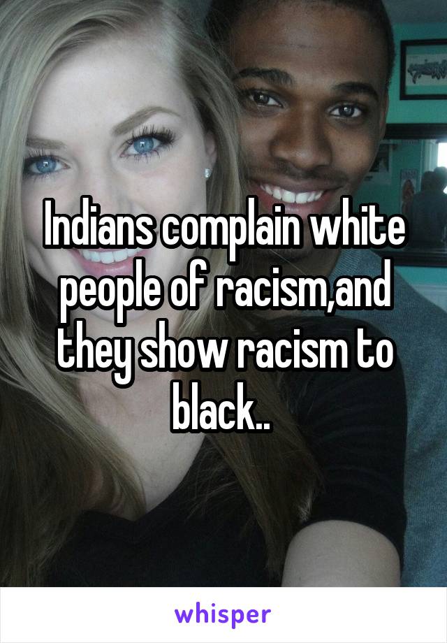 Indians complain white people of racism,and they show racism to black.. 