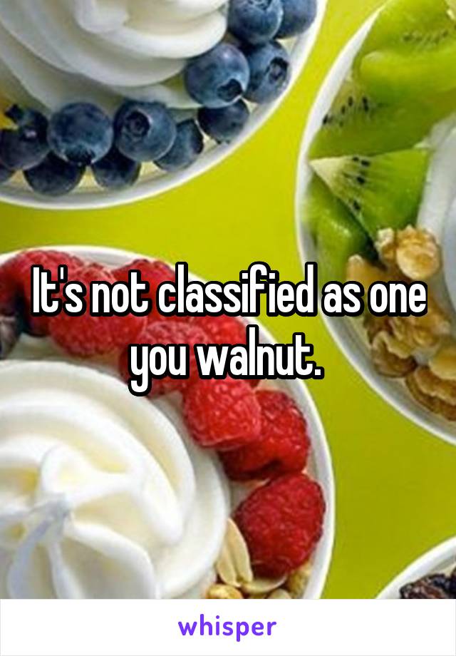 It's not classified as one you walnut. 