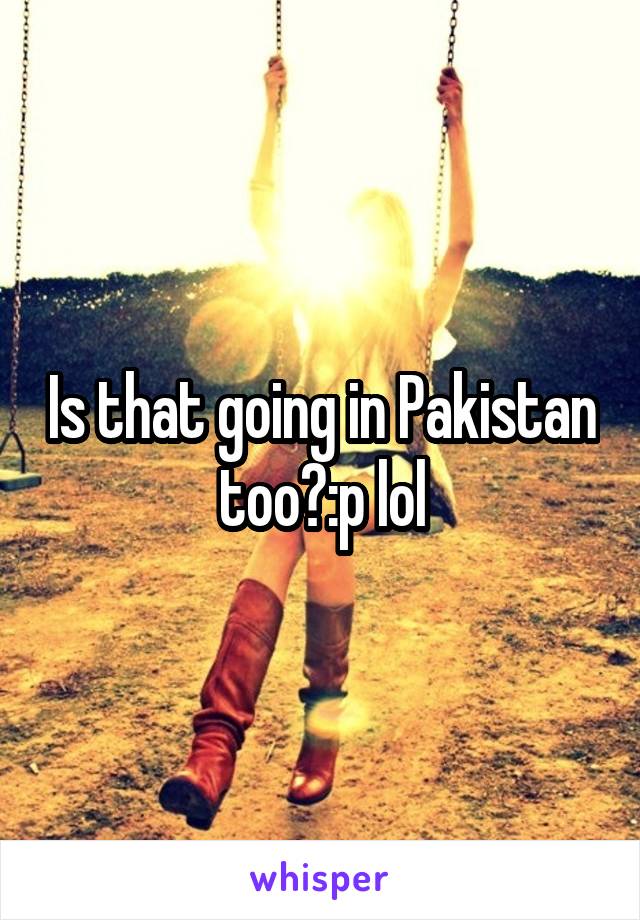 Is that going in Pakistan too?:p lol