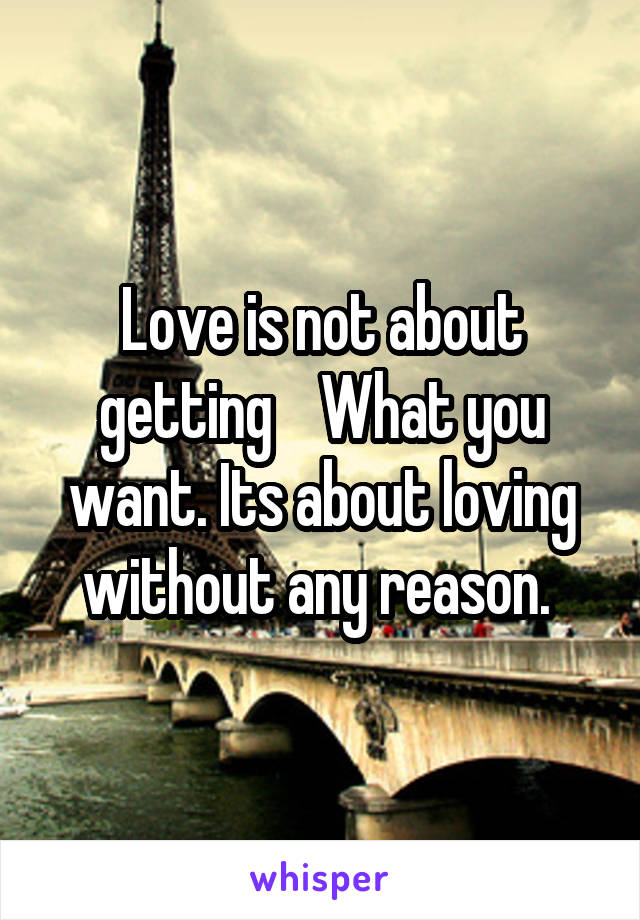 Love is not about getting    What you want. Its about loving without any reason. 