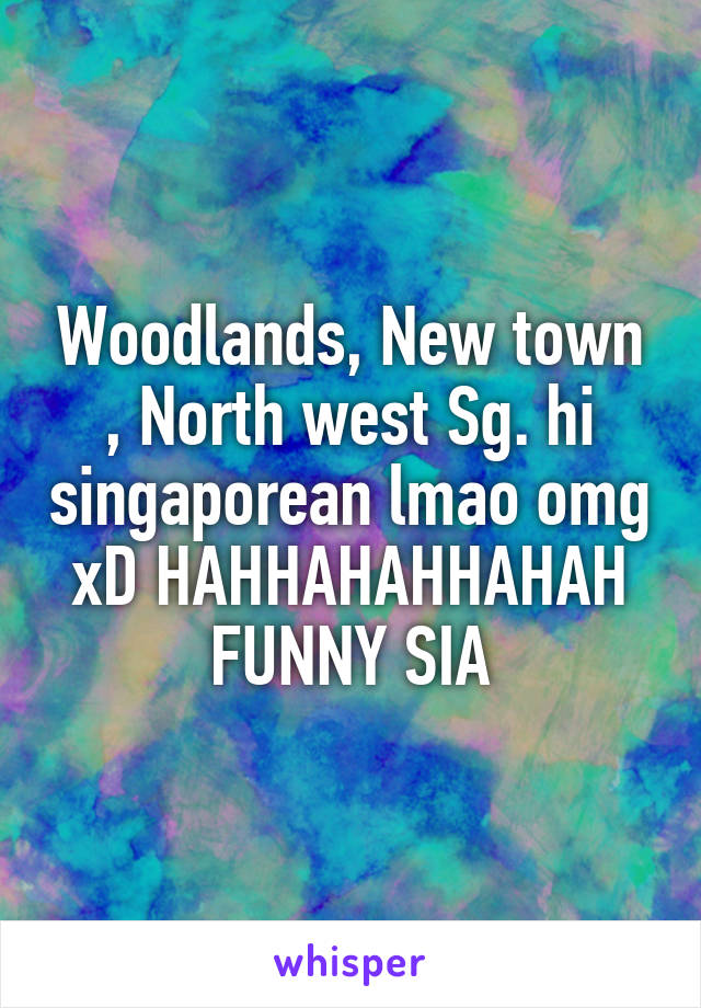 Woodlands, New town , North west Sg. hi singaporean lmao omg xD HAHHAHAHHAHAH FUNNY SIA
