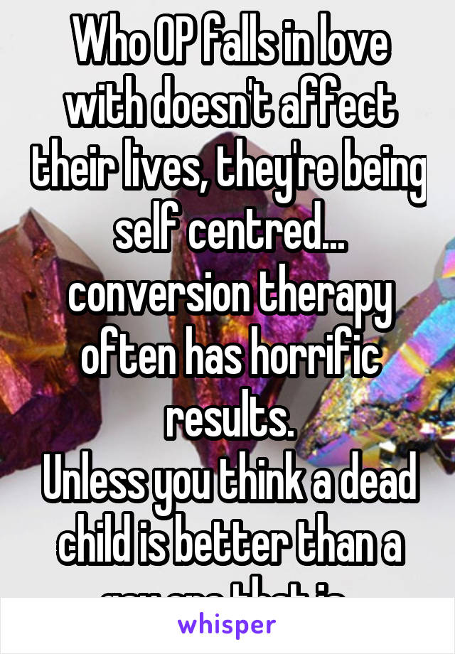 Who OP falls in love with doesn't affect their lives, they're being self centred... conversion therapy often has horrific results.
Unless you think a dead child is better than a gay one that is..