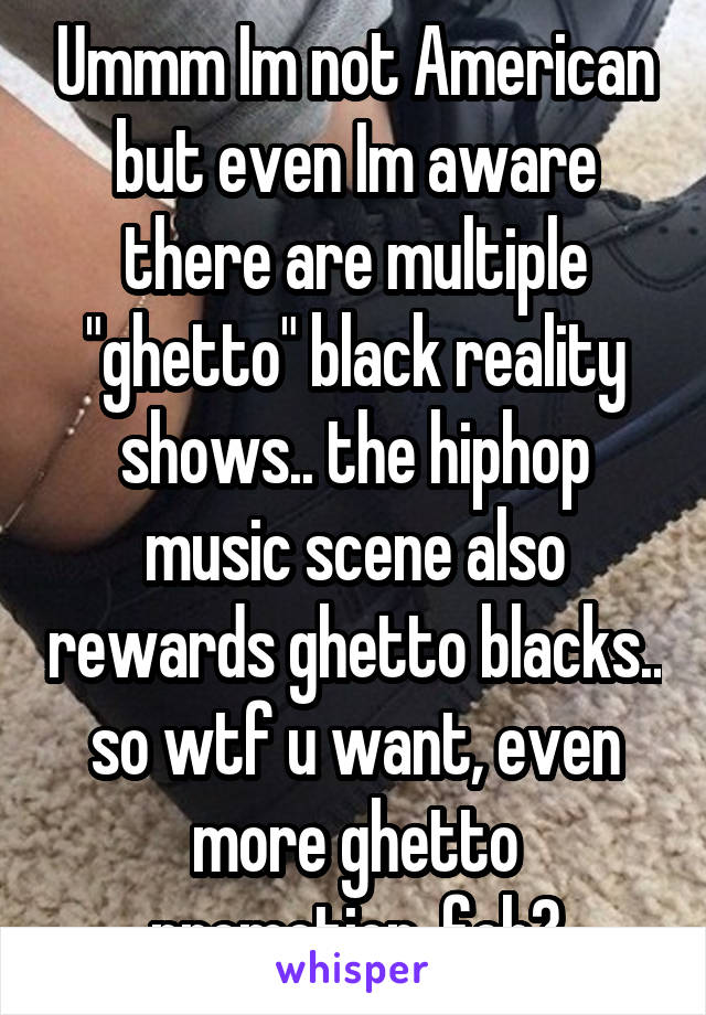 Ummm Im not American but even Im aware there are multiple "ghetto" black reality shows.. the hiphop music scene also rewards ghetto blacks.. so wtf u want, even more ghetto promotion, foh?