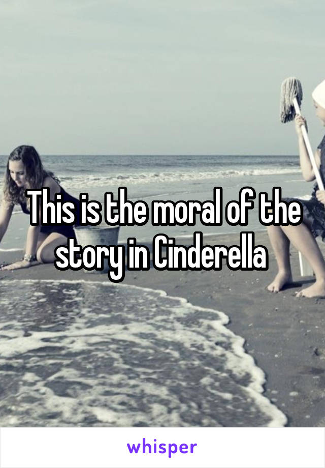 This is the moral of the story in Cinderella 