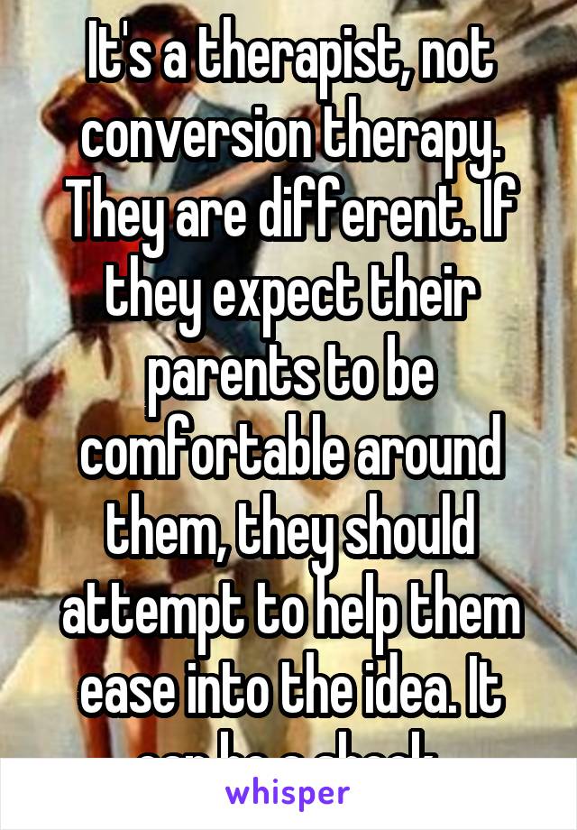 It's a therapist, not conversion therapy. They are different. If they expect their parents to be comfortable around them, they should attempt to help them ease into the idea. It can be a shock 