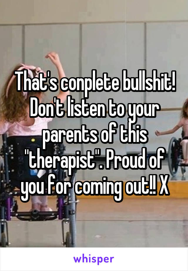 That's conplete bullshit! Don't listen to your parents of this "therapist". Proud of you for coming out!! X