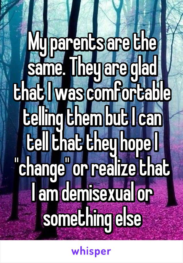 My parents are the same. They are glad that I was comfortable telling them but I can tell that they hope I "change" or realize that I am demisexual or something else