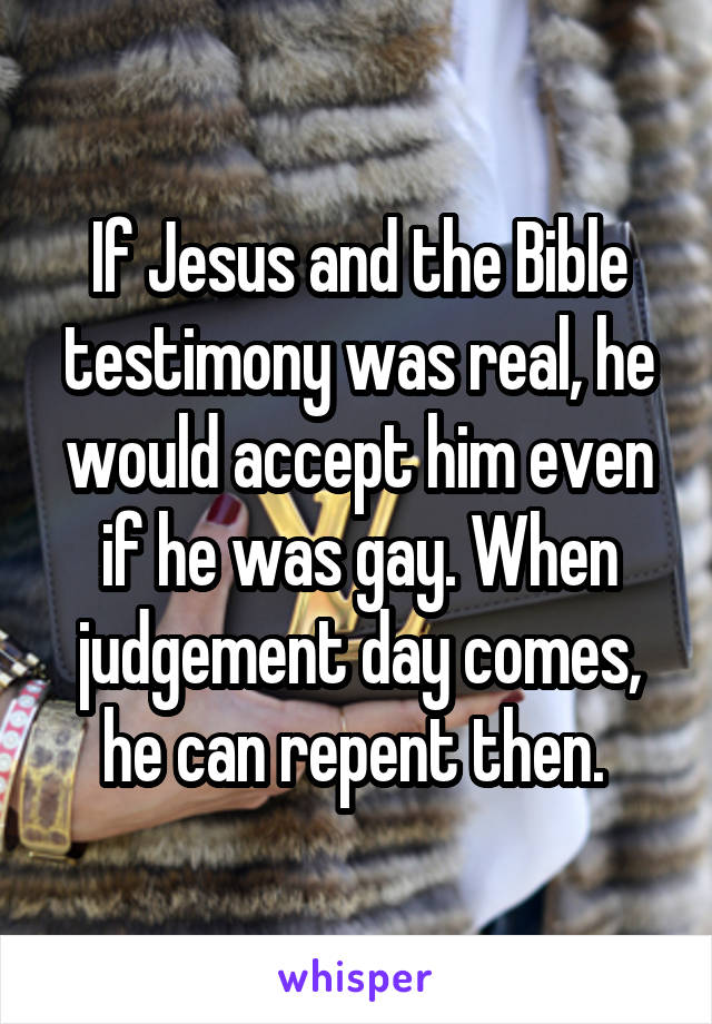 If Jesus and the Bible testimony was real, he would accept him even if he was gay. When judgement day comes, he can repent then. 