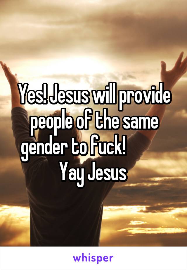 Yes! Jesus will provide people of the same gender to fuck!             Yay Jesus 