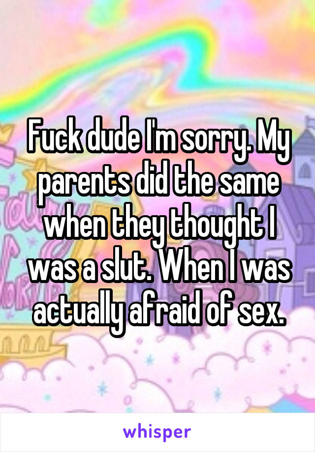 Fuck dude I'm sorry. My parents did the same when they thought I was a slut. When I was actually afraid of sex.