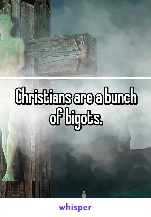 Christians are a bunch of bigots.