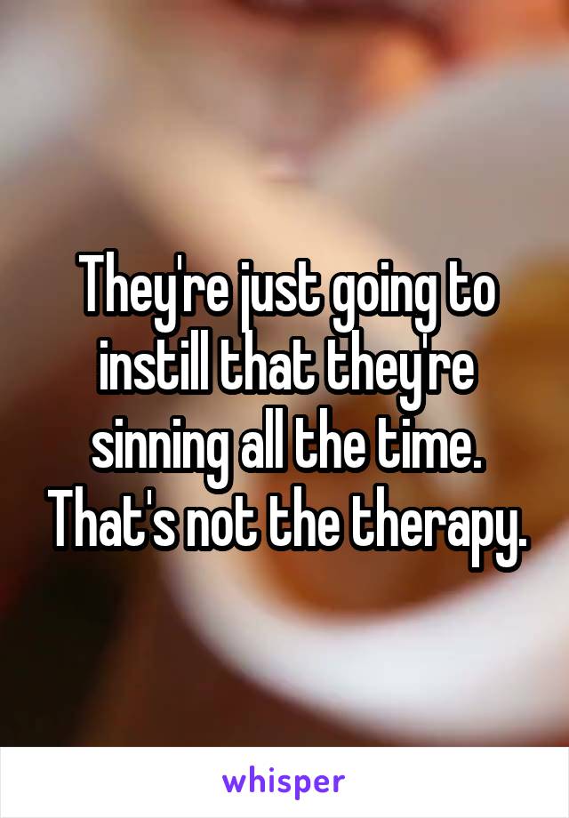 They're just going to instill that they're sinning all the time. That's not the therapy.