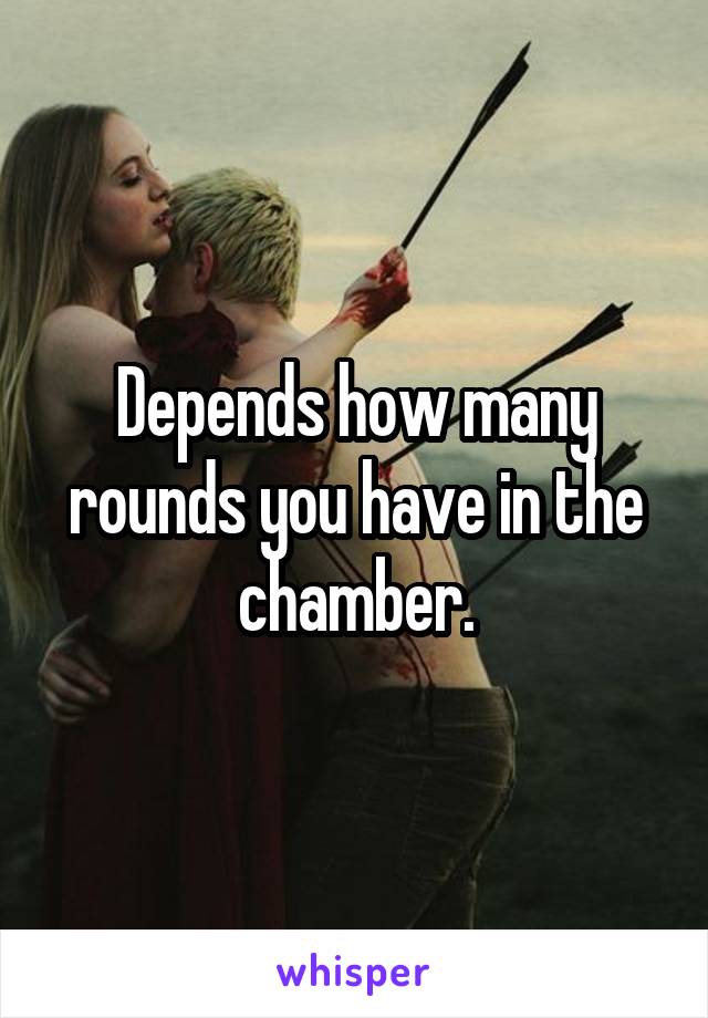 Depends how many rounds you have in the chamber.