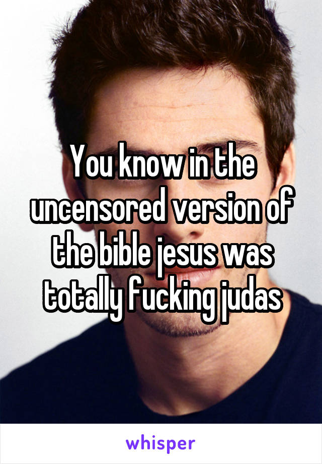 You know in the uncensored version of the bible jesus was totally fucking judas