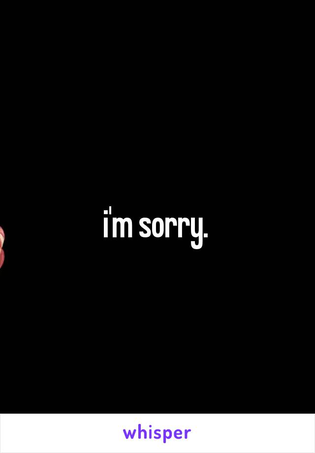 i'm sorry. 