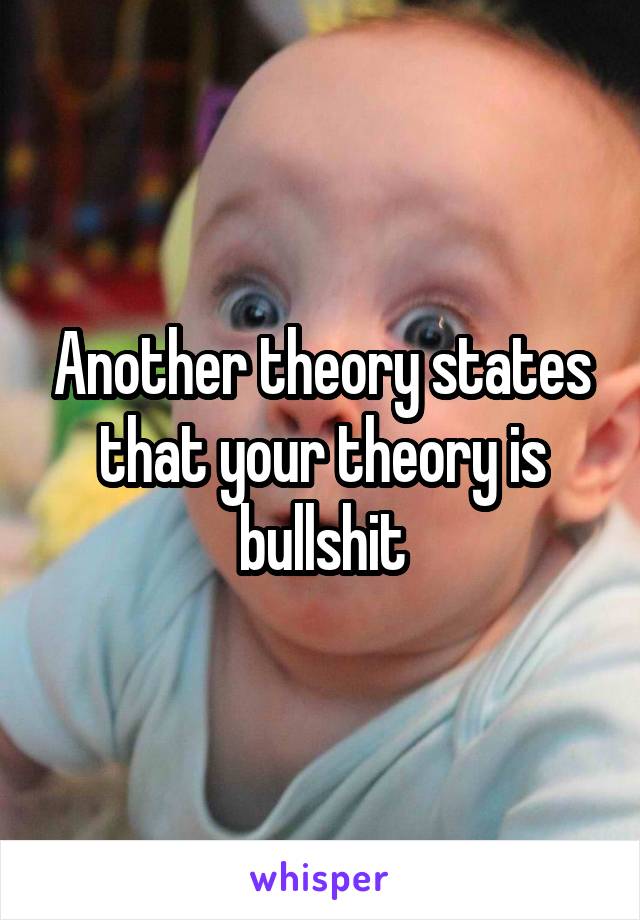 Another theory states that your theory is bullshit