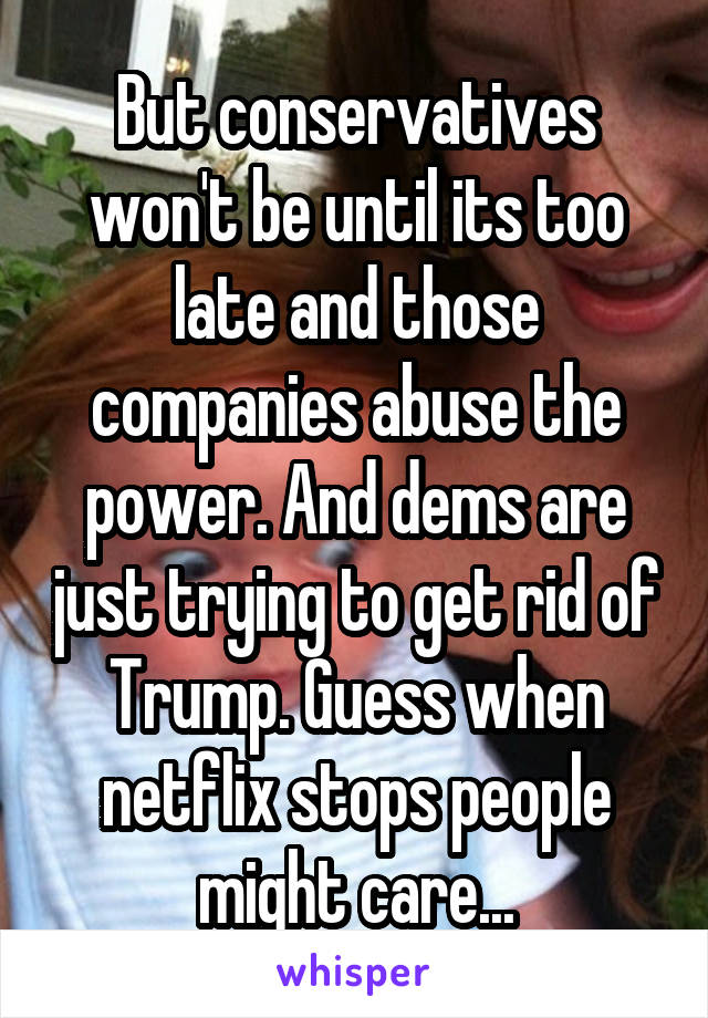 But conservatives won't be until its too late and those companies abuse the power. And dems are just trying to get rid of Trump. Guess when netflix stops people might care...