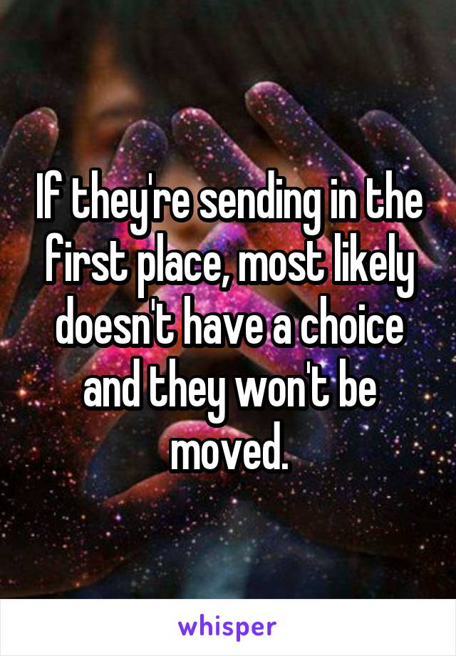 If they're sending in the first place, most likely doesn't have a choice and they won't be moved.