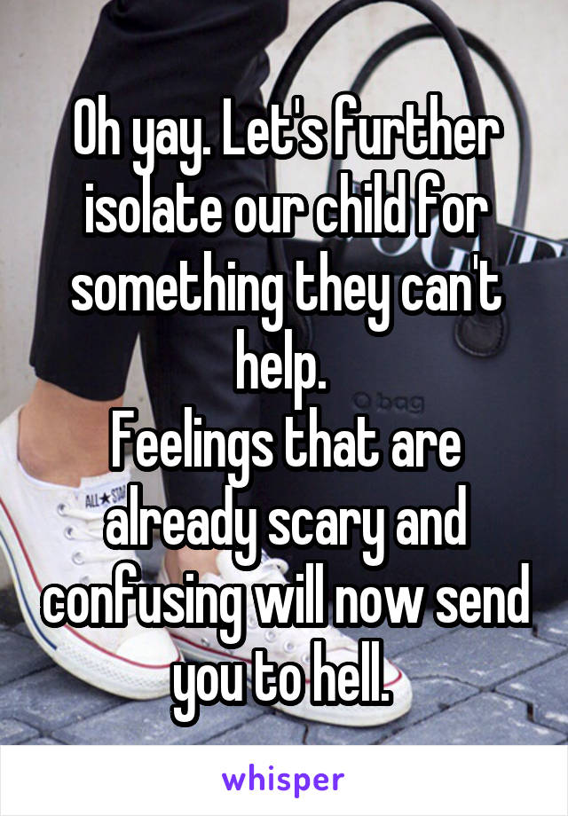 Oh yay. Let's further isolate our child for something they can't help. 
Feelings that are already scary and confusing will now send you to hell. 