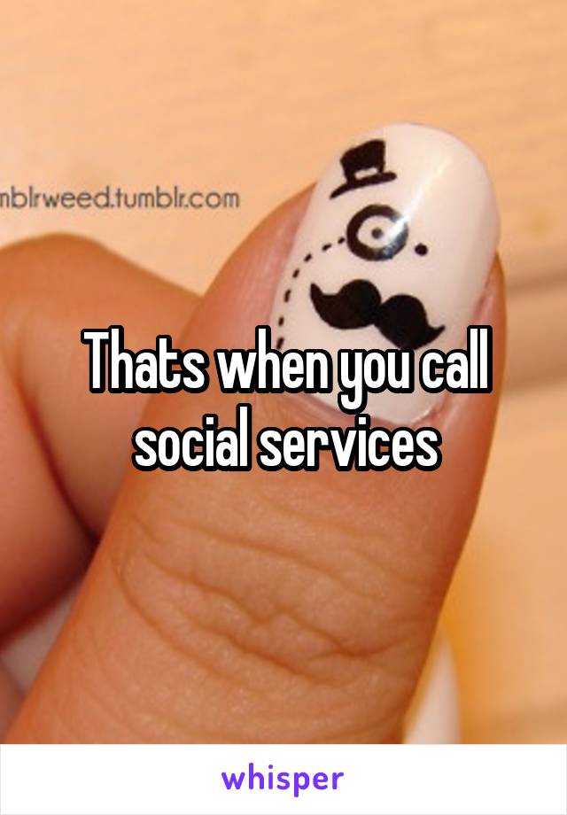 Thats when you call social services