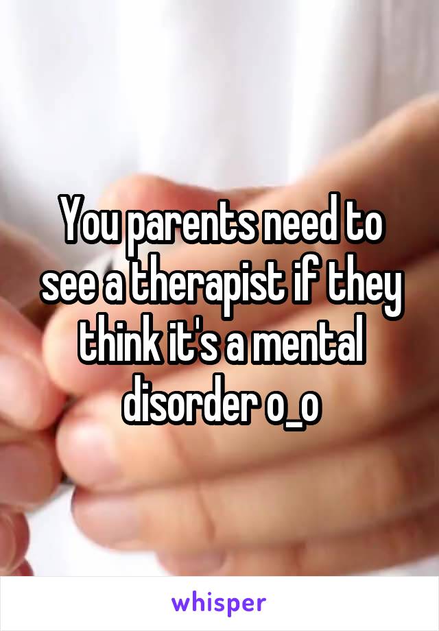 You parents need to see a therapist if they think it's a mental disorder o_o