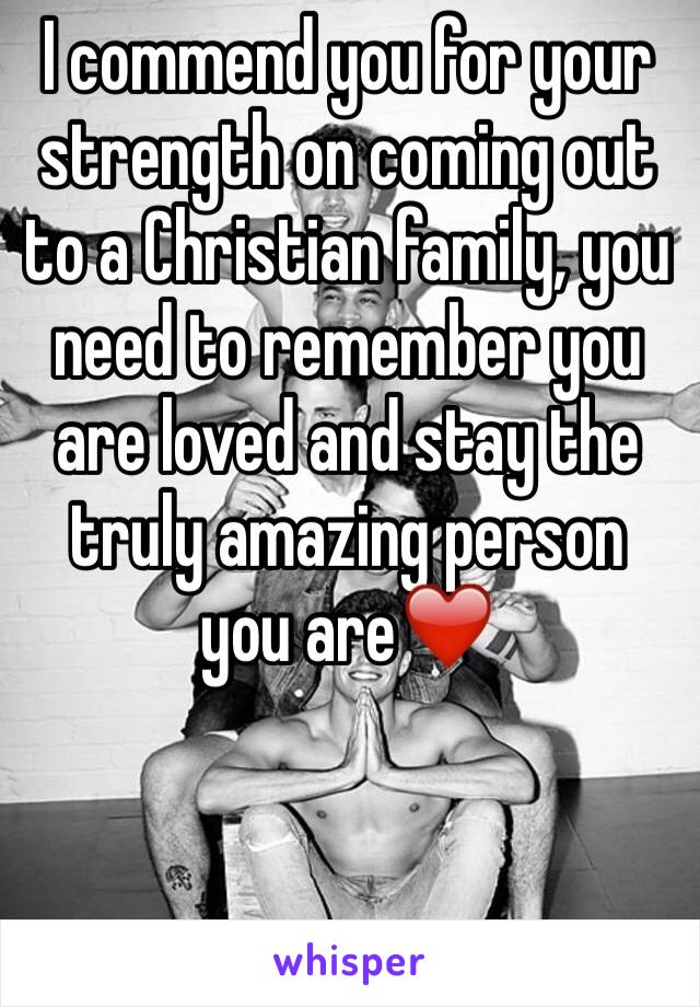 I commend you for your strength on coming out to a Christian family, you need to remember you are loved and stay the truly amazing person you are❤️