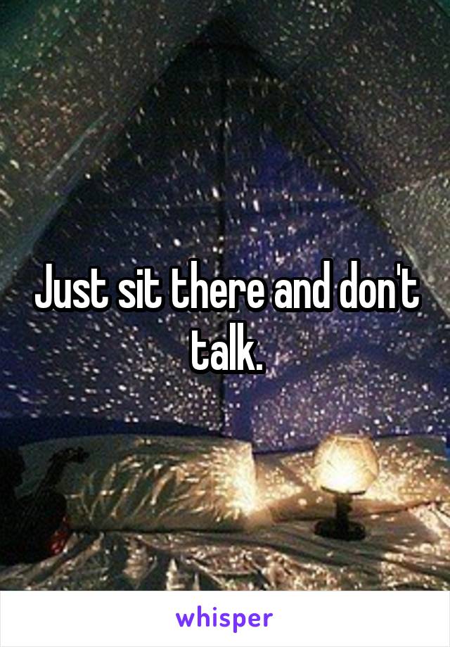 Just sit there and don't talk.